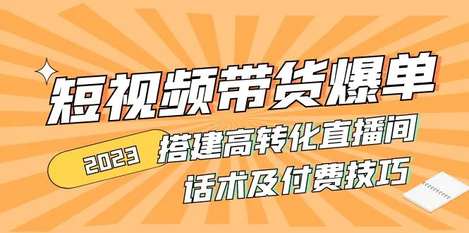 2023短视频带货爆单 搭建高转化直播间 话术及付费技巧-网课资源站