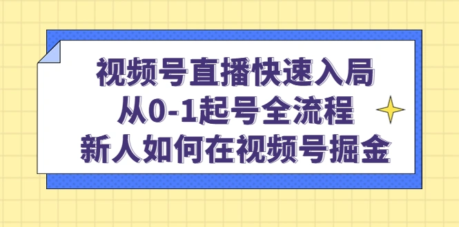 视频号直播快速入局：从0-1起号全流程，新人如何在视频号掘金！-网课资源站