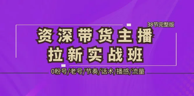 资深·带货主播拉新实战班，0粉号/老号/节奏/话术/播感/流量-38节完整版-网课资源站