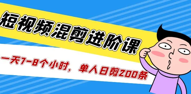 短视频混剪/进阶课，一天7-8个小时，单人日剪200条实战攻略教学-网课资源站