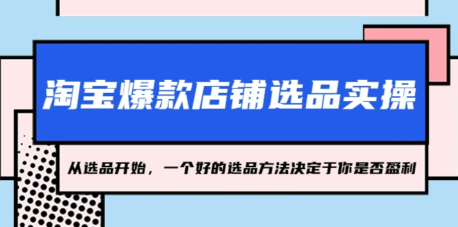 淘宝爆款店铺选品实操，从选品开始，一个好的选品方法决定于你是否盈利-网课资源站