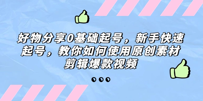 好物分享0基础起号，新手快速起号，教你如何使用原创素材剪辑爆款视频-网课资源站