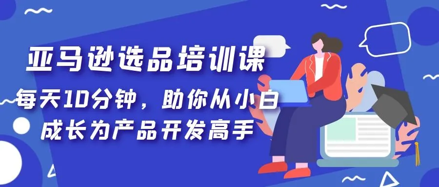 亚马逊选品培训课，每天10分钟，助你从小白成长为产品开发高手！-网课资源站