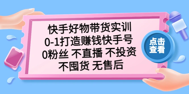 快手好物带货实训：0-1打造赚钱快手号 0粉丝 不直播 不投资 不囤货 无售后-网课资源站