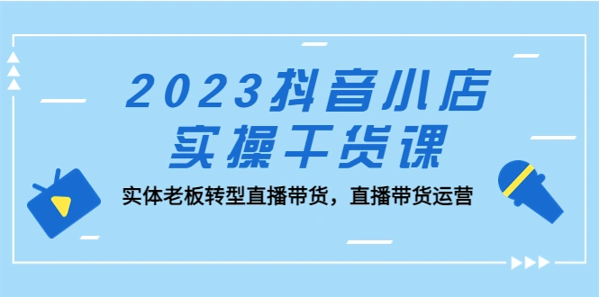 抖音小店实操干货课：实体老板转型直播带货，直播带货运营！-网课资源站