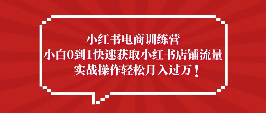 小红书电商训练营，小白0到1快速获取小红书店铺流量，实战操作月入过万-网课资源站