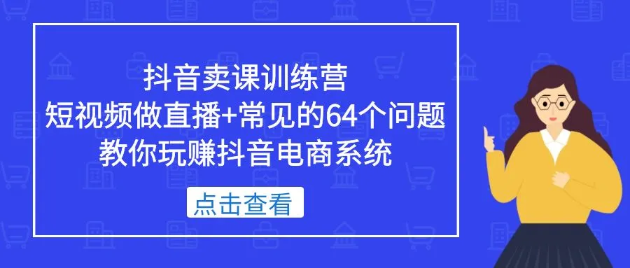 抖音卖课训练营，短视频做直播+常见的64个问题 教你玩赚抖音电商系统-网课资源站