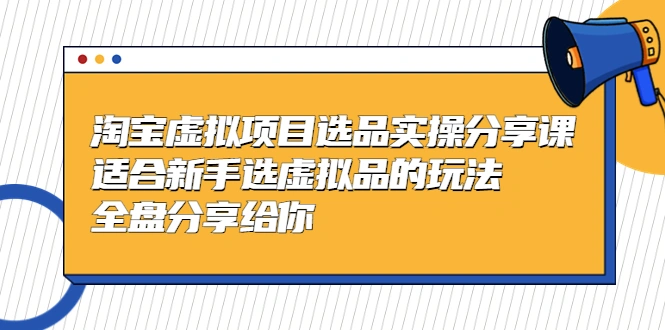 淘宝虚拟项目选品实操分享课，适合新手选虚拟品的玩法-网课资源站