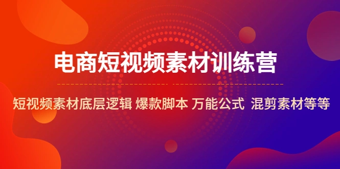 电商短视频素材训练营：短视频素材底层逻辑 爆款脚本 万能公式 混剪素材等-网课资源站