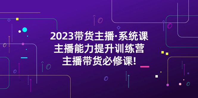 2023带货主播·系统课，主播能力提升训练营，主播带货必修课!-网课资源站