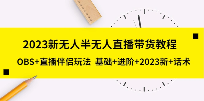 2023新无人半无人直播带货教程 OBS+直播伴侣玩法 基础+进阶+2023新课+话术-网课资源站