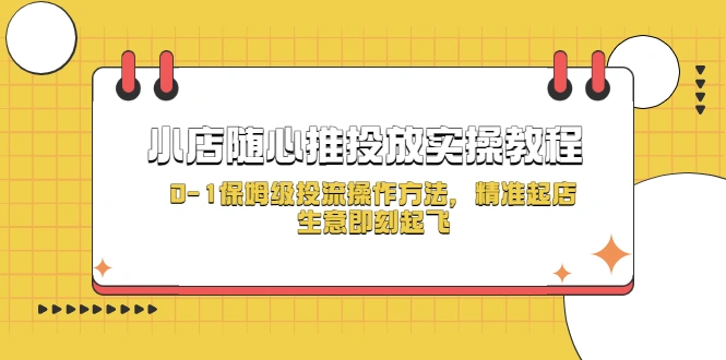 小店随心推投放实操教程，0-1保姆级投流操作方法，精准起店，生意即刻起飞-网课资源站