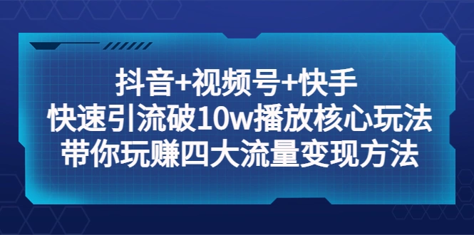 抖音+视频号+快手 快速引流破10w播放核心玩法：带你玩赚四大流量变现方法！-网课资源站