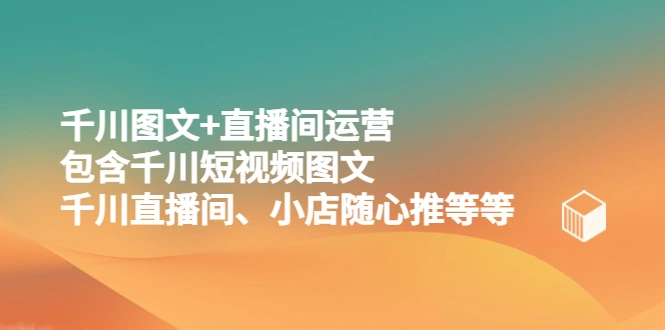 千川图文+直播间运营，包含千川短视频图文、千川直播间、小店随心推等等-网课资源站