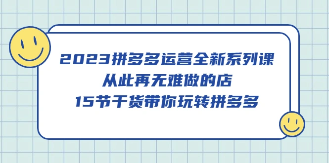 2023拼多多运营全新系列课，从此再无难做的店，15节干货带你玩转拼多多-网课资源站