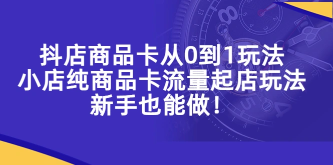 抖店商品卡从0到1玩法，小店纯商品卡流量起店玩法，新手也能做！-网课资源站