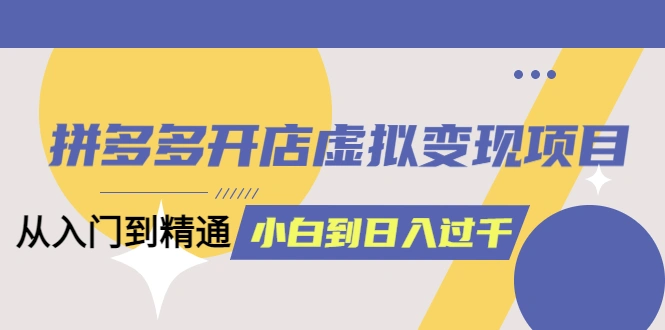 拼多多开店虚拟变现项目：入门到精通 从小白到日入1000（完整版）4月10更新-网课资源站