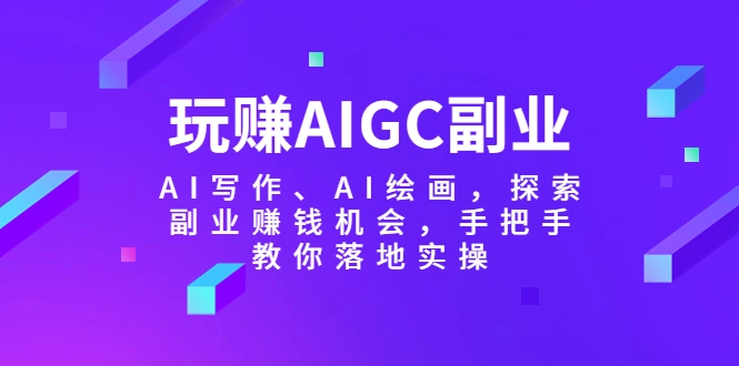 玩赚AIGC副业-AI写作、AI绘画，探索副业赚钱机会，手把手教你落地实操-网课资源站