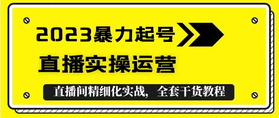 2023暴力起号+直播实操运营，全套直播间精细化实战，全套干货教程！-网课资源站