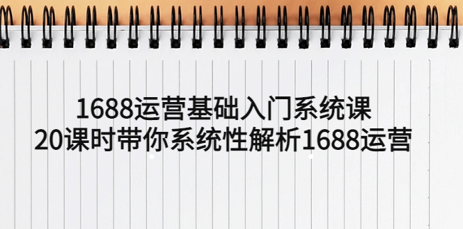 1688运营基础入门系统课，20课时带你系统性解析1688运营-网课资源站