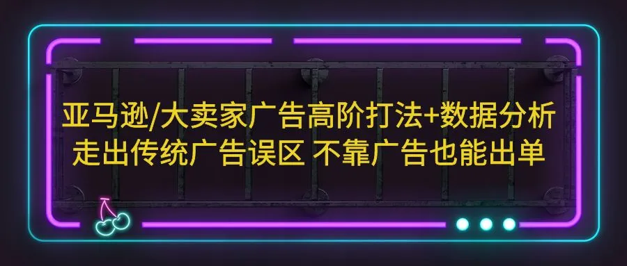 亚马逊/大卖家广告高阶打法+数据分析，走出传统广告误区 不靠广告也能出单-网课资源站