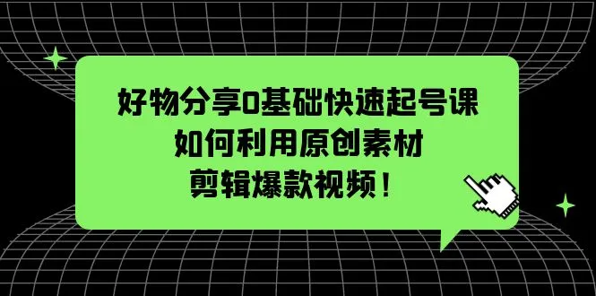 好物分享0基础快速起号课：如何利用原创素材剪辑爆款视频！-网课资源站