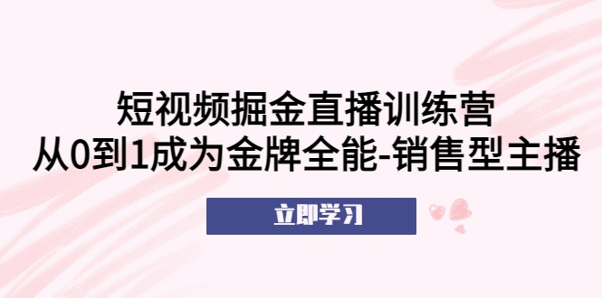 短视频掘金直播训练营：从0到1成为金牌全能-销售型主播！-网课资源站