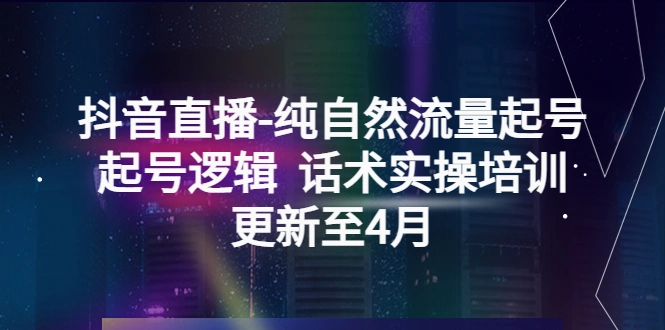 抖音直播-纯自然流量起号，起号逻辑 话术实操培训-网课资源站