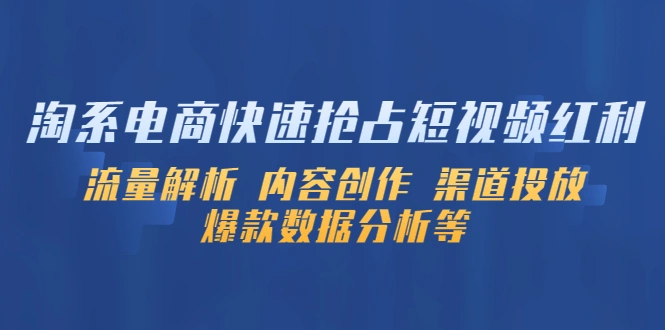 淘系电商快速抢占短视频红利：流量解析 内容创作 渠道投放 爆款数据分析等-网课资源站