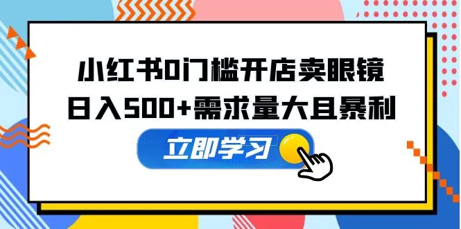 小红书0门槛开店卖眼镜，日入500+需求量大且暴利，一部手机可操作-网课资源站