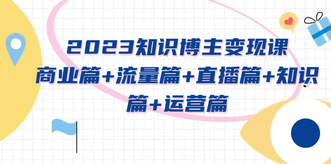 2023知识博主变现实战进阶课：商业篇+流量篇+直播篇+知识篇+运营篇-网课资源站