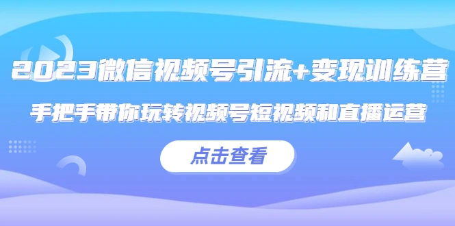 2023微信视频号引流+变现训练营：手把手带你玩转视频号短视频和直播运营!-网课资源站